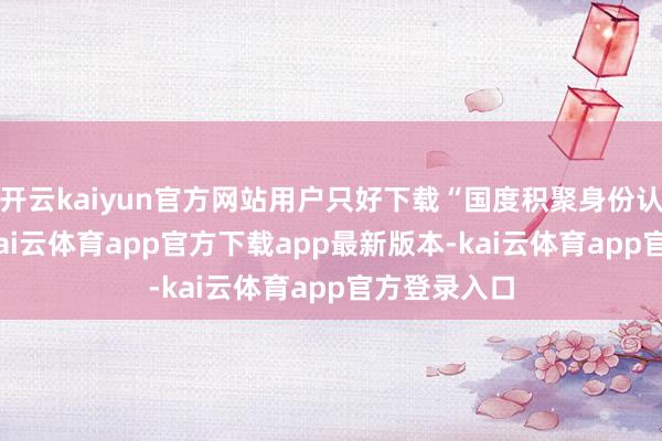 开云kaiyun官方网站用户只好下载“国度积聚身份认证”APP-kai云体育app官方下载app最新版本-kai云体育app官方登录入口