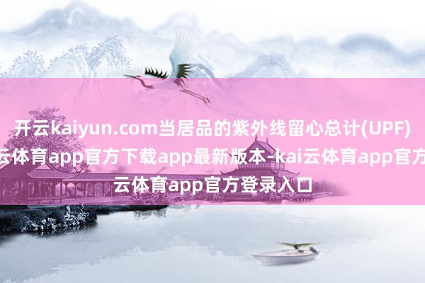 开云kaiyun.com当居品的紫外线留心总计(UPF)>40-kai云体育app官方下载app最新版本-kai云体育app官方登录入口
