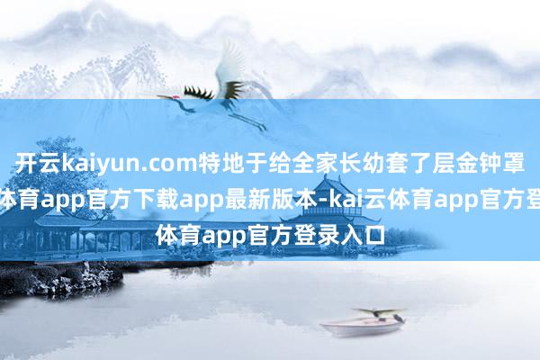 开云kaiyun.com特地于给全家长幼套了层金钟罩-kai云体育app官方下载app最新版本-kai云体育app官方登录入口