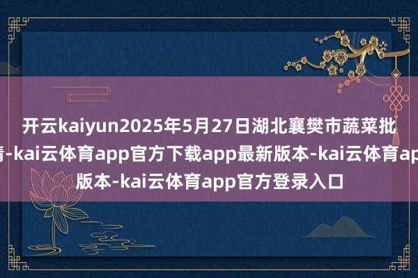 开云kaiyun2025年5月27日湖北襄樊市蔬菜批发商场价钱行情-kai云体育app官方下载app最新版本-kai云体育app官方登录入口