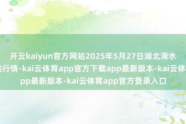 开云kaiyun官方网站2025年5月27日湖北浠水农居品批发商场价钱行情-kai云体育app官方下载app最新版本-kai云体育app官方登录入口