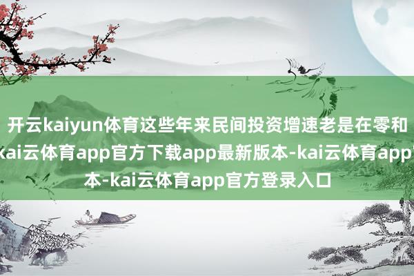 开云kaiyun体育这些年来民间投资增速老是在零和负值中逗留-kai云体育app官方下载app最新版本-kai云体育app官方登录入口