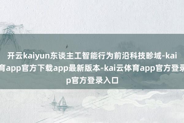 开云kaiyun东谈主工智能行为前沿科技畛域-kai云体育app官方下载app最新版本-kai云体育app官方登录入口