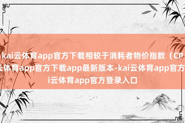 kai云体育app官方下载相较于消耗者物价指数（CPI）-kai云体育app官方下载app最新版本-kai云体育app官方登录入口