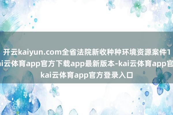 开云kaiyun.com全省法院新收种种环境资源案件17838件-kai云体育app官方下载app最新版本-kai云体育app官方登录入口