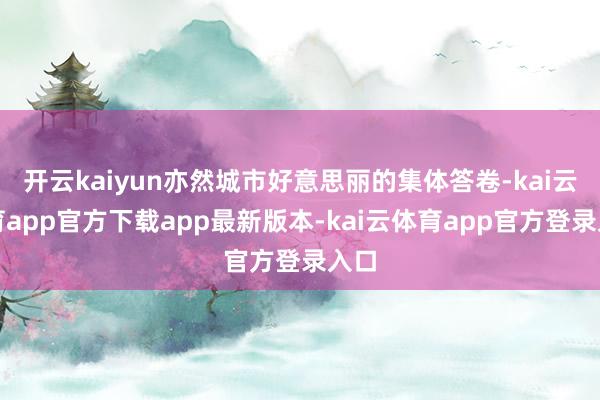 开云kaiyun亦然城市好意思丽的集体答卷-kai云体育app官方下载app最新版本-kai云体育app官方登录入口