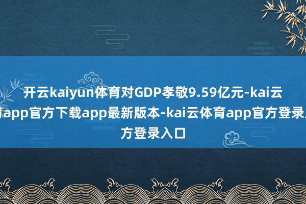 开云kaiyun体育对GDP孝敬9.59亿元-kai云体育app官方下载app最新版本-kai云体育app官方登录入口