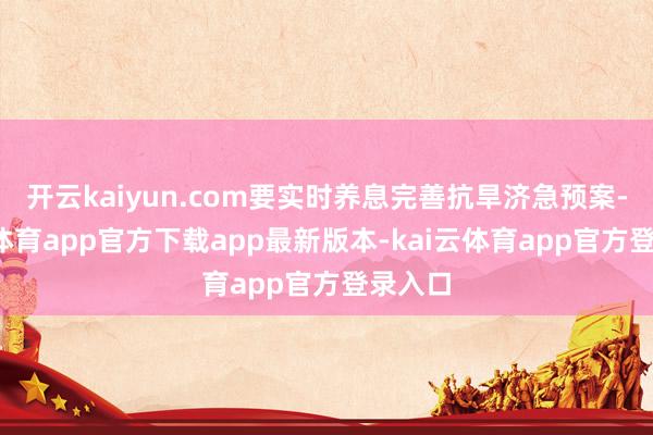开云kaiyun.com要实时养息完善抗旱济急预案-kai云体育app官方下载app最新版本-kai云体育app官方登录入口