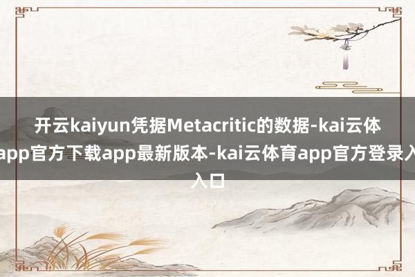 开云kaiyun凭据Metacritic的数据-kai云体育app官方下载app最新版本-kai云体育app官方登录入口