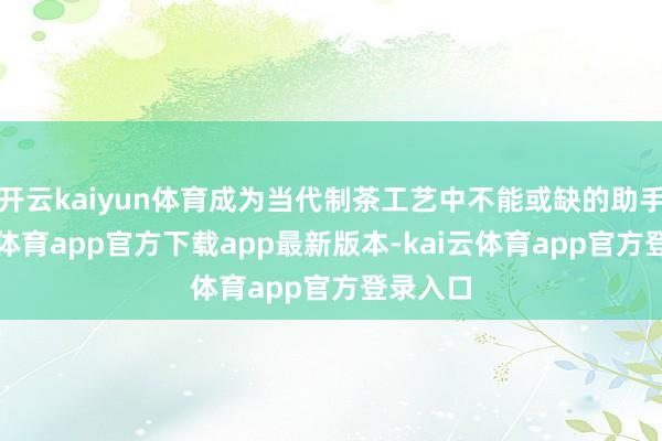 开云kaiyun体育成为当代制茶工艺中不能或缺的助手-kai云体育app官方下载app最新版本-kai云体育app官方登录入口