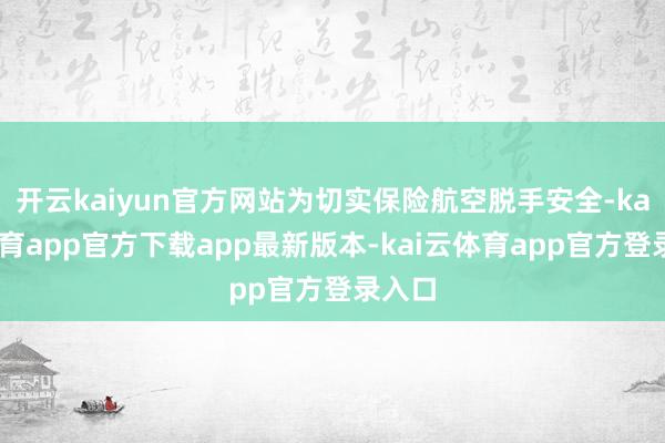 开云kaiyun官方网站为切实保险航空脱手安全-kai云体育app官方下载app最新版本-kai云体育app官方登录入口