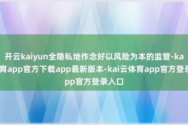 开云kaiyun全隐私地作念好以风险为本的监管-kai云体育app官方下载app最新版本-kai云体育app官方登录入口
