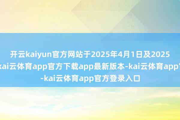 开云kaiyun官方网站于2025年4月1日及2025年5月12日-kai云体育app官方下载app最新版本-kai云体育app官方登录入口
