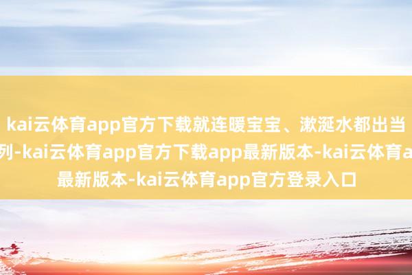 kai云体育app官方下载就连暖宝宝、漱涎水都出当今了伴手礼的行列-kai云体育app官方下载app最新版本-kai云体育app官方登录入口