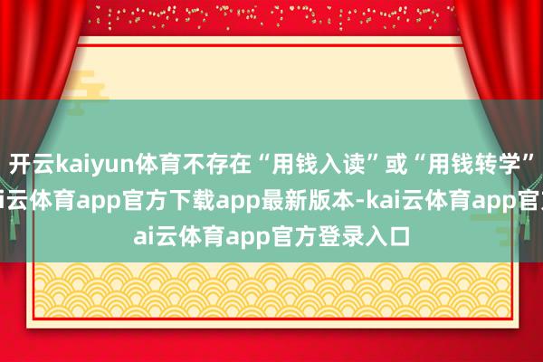 开云kaiyun体育不存在“用钱入读”或“用钱转学”的情况-kai云体育app官方下载app最新版本-kai云体育app官方登录入口