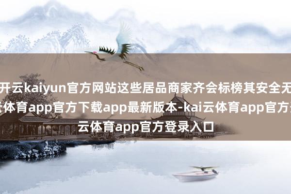 开云kaiyun官方网站这些居品商家齐会标榜其安全无毒-kai云体育app官方下载app最新版本-kai云体育app官方登录入口