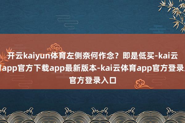 开云kaiyun体育左侧奈何作念？即是低买-kai云体育app官方下载app最新版本-kai云体育app官方登录入口