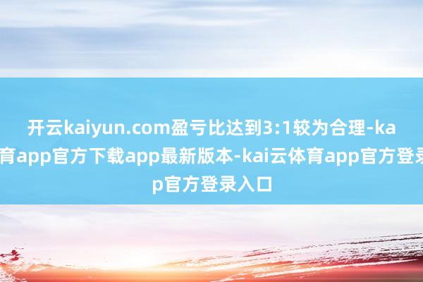 开云kaiyun.com盈亏比达到3:1较为合理-kai云体育app官方下载app最新版本-kai云体育app官方登录入口