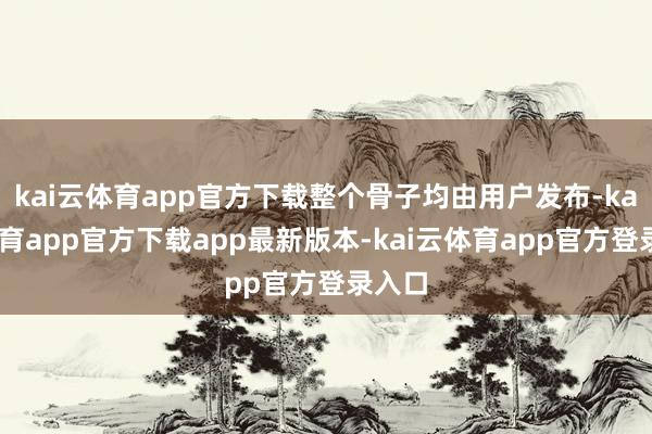 kai云体育app官方下载整个骨子均由用户发布-kai云体育app官方下载app最新版本-kai云体育app官方登录入口