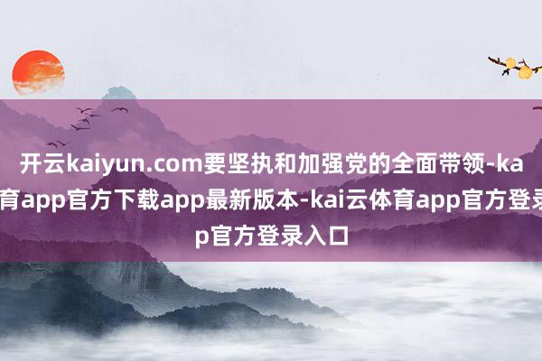 开云kaiyun.com要坚执和加强党的全面带领-kai云体育app官方下载app最新版本-kai云体育app官方登录入口