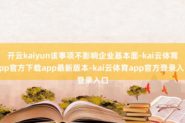 开云kaiyun该事项不影响企业基本面-kai云体育app官方下载app最新版本-kai云体育app官方登录入口