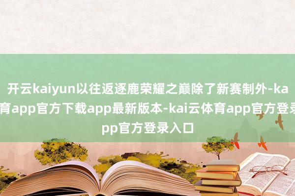 开云kaiyun以往返逐鹿荣耀之巅除了新赛制外-kai云体育app官方下载app最新版本-kai云体育app官方登录入口