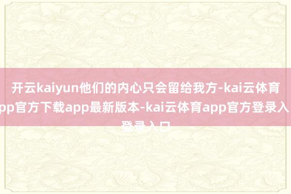开云kaiyun他们的内心只会留给我方-kai云体育app官方下载app最新版本-kai云体育app官方登录入口