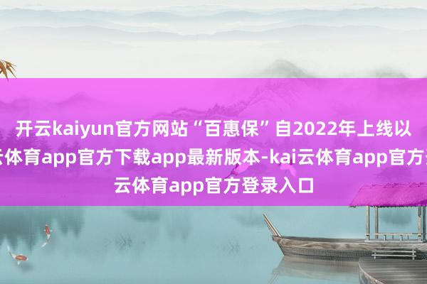 开云kaiyun官方网站“百惠保”自2022年上线以来-kai云体育app官方下载app最新版本-kai云体育app官方登录入口