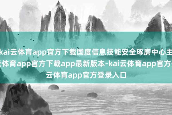 kai云体育app官方下载国度信息技能安全琢磨中心主理-kai云体育app官方下载app最新版本-kai云体育app官方登录入口