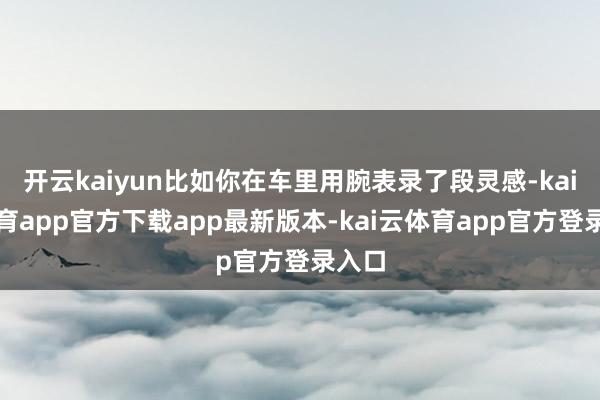 开云kaiyun比如你在车里用腕表录了段灵感-kai云体育app官方下载app最新版本-kai云体育app官方登录入口