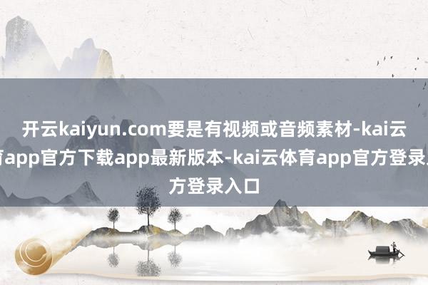 开云kaiyun.com要是有视频或音频素材-kai云体育app官方下载app最新版本-kai云体育app官方登录入口