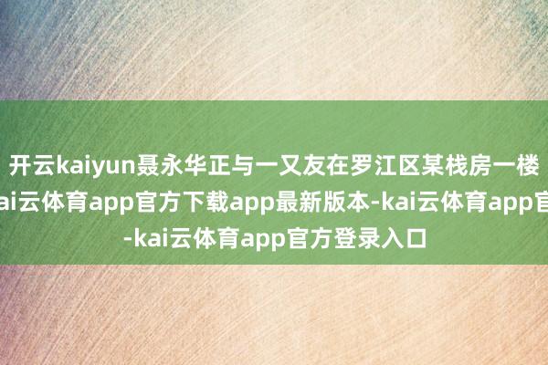 开云kaiyun聂永华正与一又友在罗江区某栈房一楼喝茶聊天-kai云体育app官方下载app最新版本-kai云体育app官方登录入口