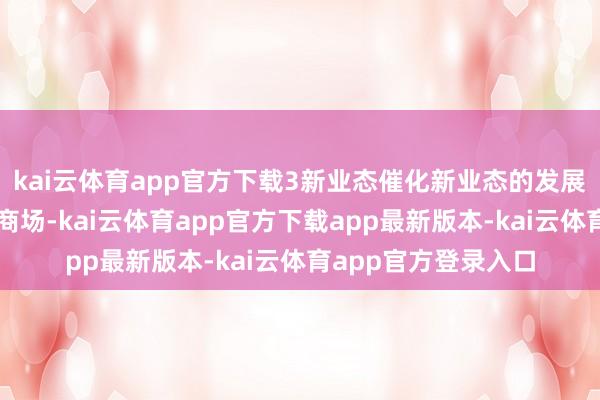 kai云体育app官方下载3新业态催化新业态的发展正在真切重塑管事商场-kai云体育app官方下载app最新版本-kai云体育app官方登录入口