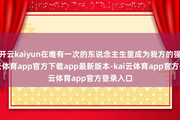 开云kaiyun在唯有一次的东说念主生里成为我方的强者-kai云体育app官方下载app最新版本-kai云体育app官方登录入口