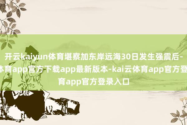 开云kaiyun体育堪察加东岸远海30日发生强震后-kai云体育app官方下载app最新版本-kai云体育app官方登录入口