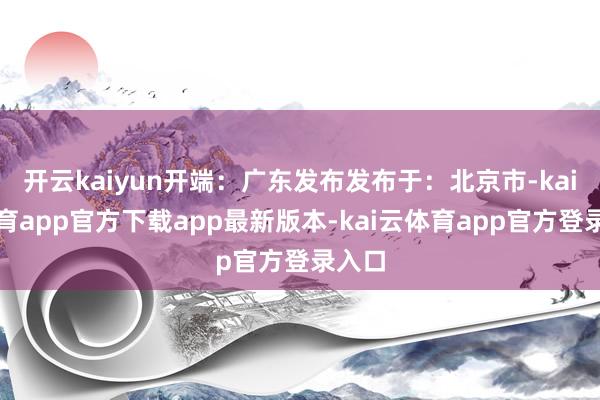 开云kaiyun开端:广东发布发布于:北京市-kai云体育app官方下载app最新版本-kai云体育app官方登录入口