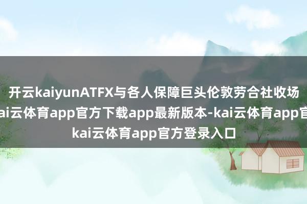 开云kaiyunATFX与各人保障巨头伦敦劳合社收场策略互助-kai云体育app官方下载app最新版本-kai云体育app官方登录入口