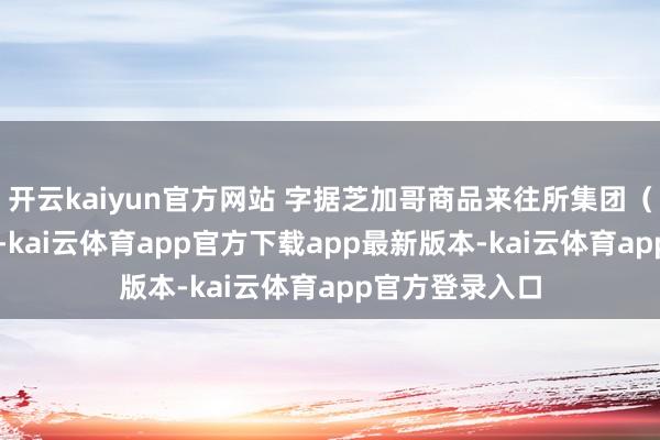 开云kaiyun官方网站 字据芝加哥商品来往所集团（CME）的数据-kai云体育app官方下载app最新版本-kai云体育app官方登录入口