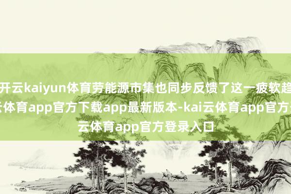 开云kaiyun体育劳能源市集也同步反馈了这一疲软趋势-kai云体育app官方下载app最新版本-kai云体育app官方登录入口