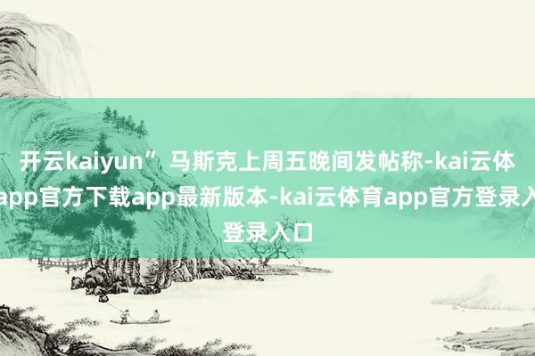 开云kaiyun” 马斯克上周五晚间发帖称-kai云体育app官方下载app最新版本-kai云体育app官方登录入口