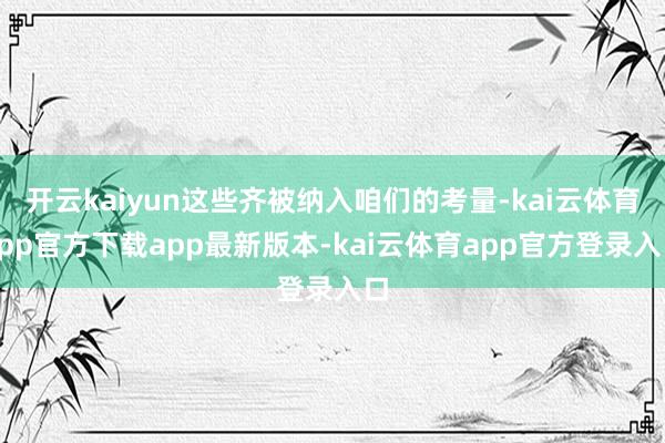 开云kaiyun这些齐被纳入咱们的考量-kai云体育app官方下载app最新版本-kai云体育app官方登录入口