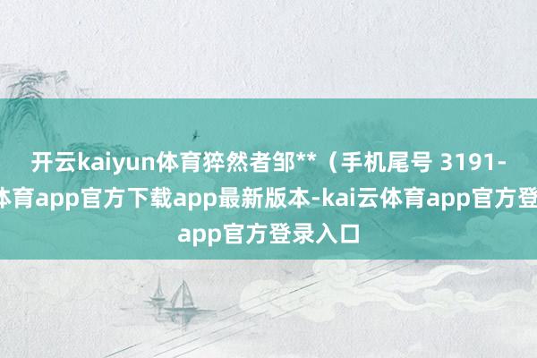 开云kaiyun体育猝然者邹**（手机尾号 3191-kai云体育app官方下载app最新版本-kai云体育app官方登录入口