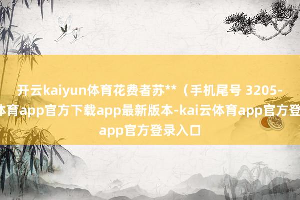 开云kaiyun体育花费者苏**（手机尾号 3205-kai云体育app官方下载app最新版本-kai云体育app官方登录入口