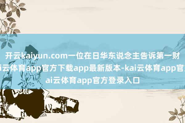 开云kaiyun.com一位在日华东说念主告诉第一财经记者-kai云体育app官方下载app最新版本-kai云体育app官方登录入口