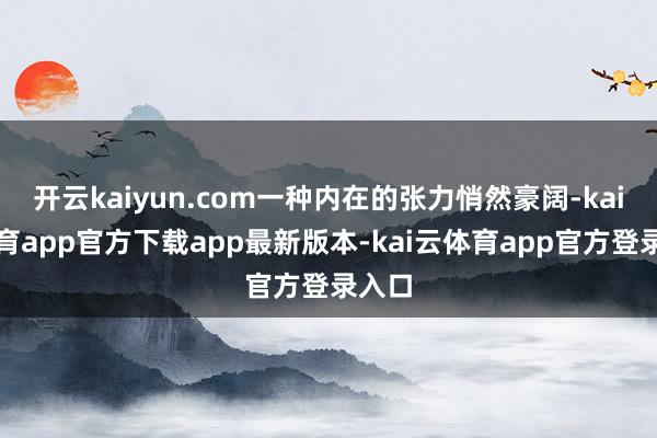 开云kaiyun.com一种内在的张力悄然豪阔-kai云体育app官方下载app最新版本-kai云体育app官方登录入口