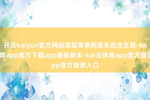 开云kaiyun官方网站深层寓意则是东说念主民-kai云体育app官方下载app最新版本-kai云体育app官方登录入口
