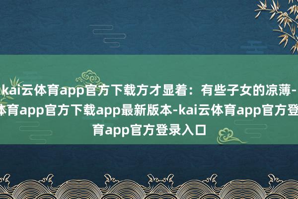 kai云体育app官方下载方才显着:有些子女的凉薄-kai云体育app官方下载app最新版本-kai云体育app官方登录入口
