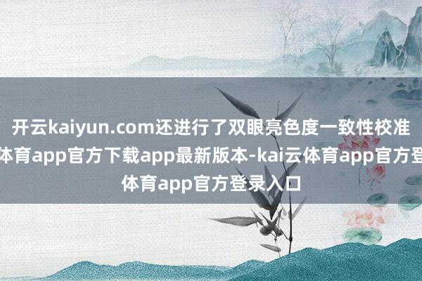 开云kaiyun.com还进行了双眼亮色度一致性校准-kai云体育app官方下载app最新版本-kai云体育app官方登录入口