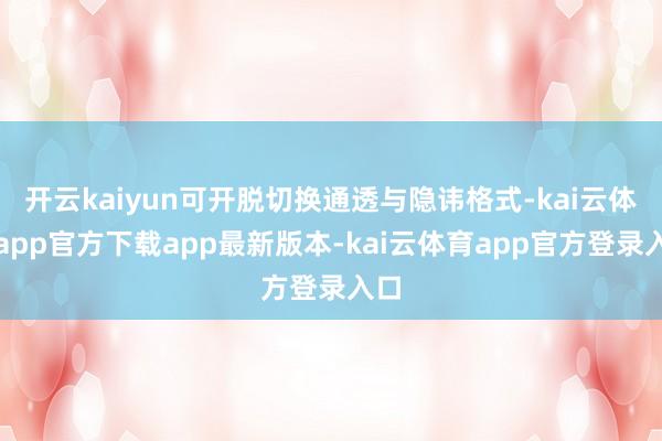 开云kaiyun可开脱切换通透与隐讳格式-kai云体育app官方下载app最新版本-kai云体育app官方登录入口
