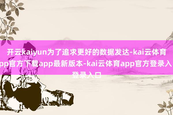 开云kaiyun为了追求更好的数据发达-kai云体育app官方下载app最新版本-kai云体育app官方登录入口
